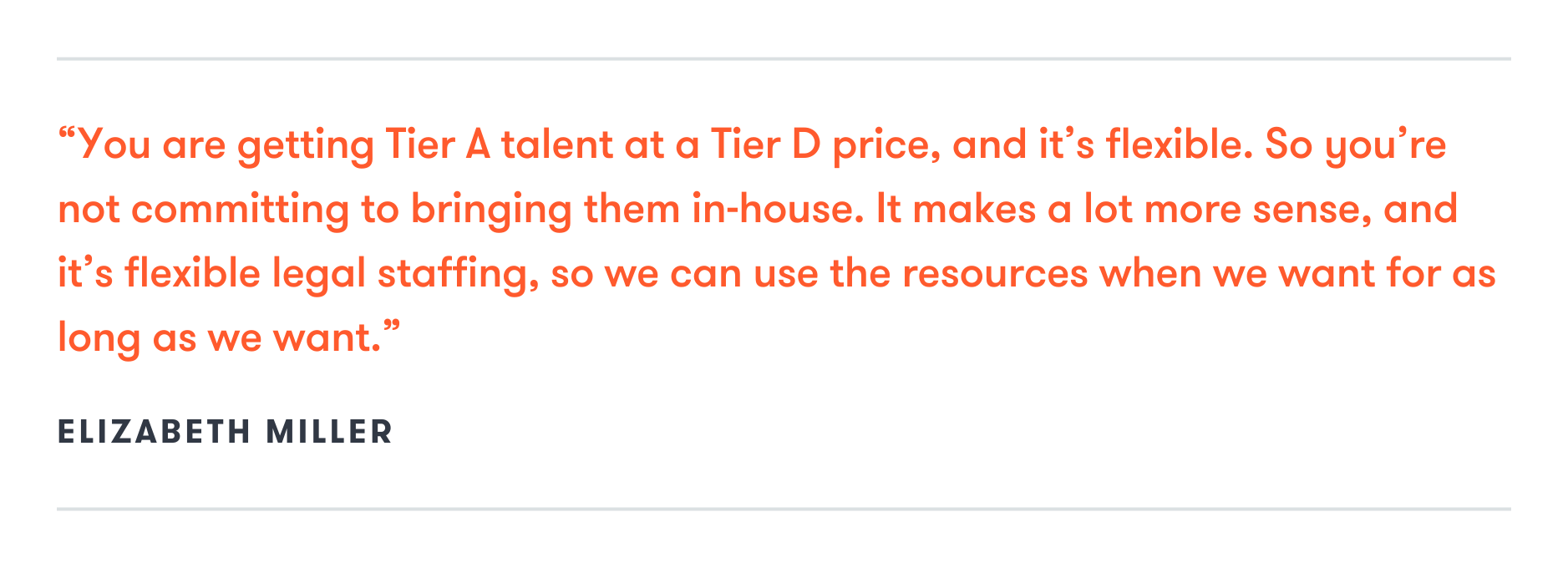 Image of quote by Elizabeth Miller stating "You are getting Tier A talent at a Tier D price, and it's flexible. So you're not committing to bringing them in-house. It makes a lot more sense, and it's flexible legal staffing, so we can use resources when we want for as long as we want."